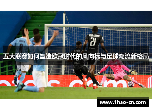 五大联赛如何塑造欧冠时代的风向标与足球潮流新格局