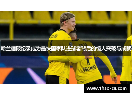 哈兰德破纪录成为最快国家队进球者背后的惊人突破与成就