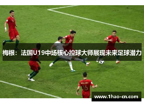 梅根：法国U19中场核心控球大师展现未来足球潜力