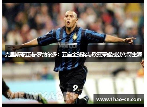 克里斯蒂亚诺·罗纳尔多：五座金球奖与欧冠荣耀成就传奇生涯