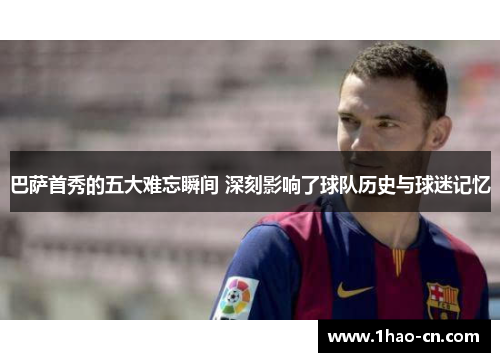 巴萨首秀的五大难忘瞬间 深刻影响了球队历史与球迷记忆