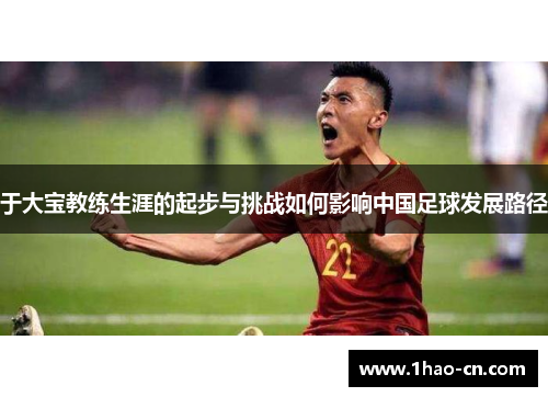 于大宝教练生涯的起步与挑战如何影响中国足球发展路径
