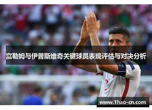 富勒姆与伊普斯维奇关键球员表现评估与对决分析