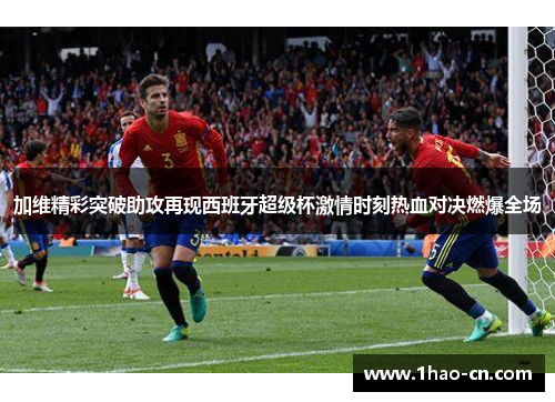 加维精彩突破助攻再现西班牙超级杯激情时刻热血对决燃爆全场