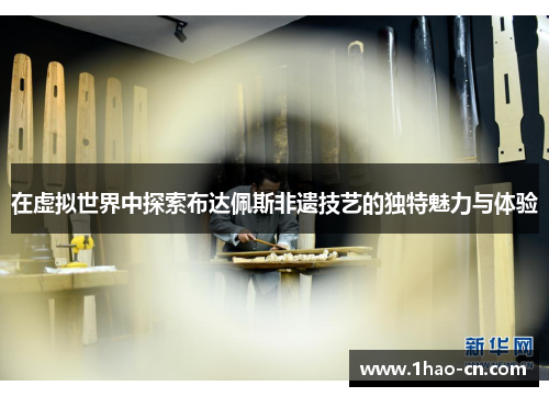 在虚拟世界中探索布达佩斯非遗技艺的独特魅力与体验