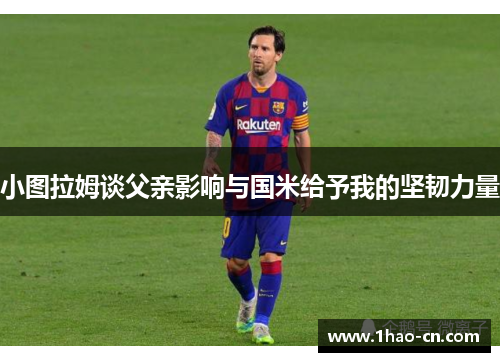小图拉姆谈父亲影响与国米给予我的坚韧力量