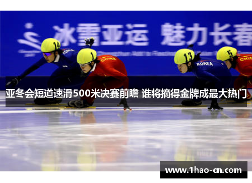 亚冬会短道速滑500米决赛前瞻 谁将摘得金牌成最大热门