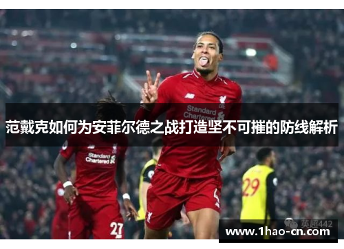 范戴克如何为安菲尔德之战打造坚不可摧的防线解析