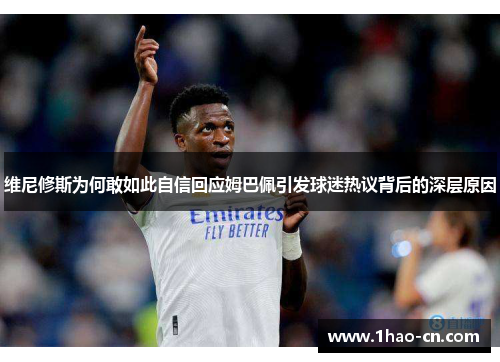 维尼修斯为何敢如此自信回应姆巴佩引发球迷热议背后的深层原因