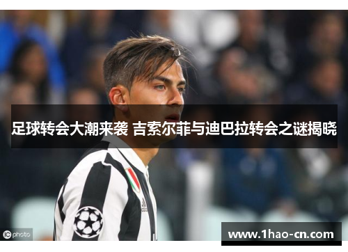 足球转会大潮来袭 吉索尔菲与迪巴拉转会之谜揭晓