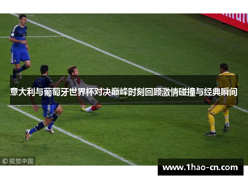 意大利与葡萄牙世界杯对决巅峰时刻回顾激情碰撞与经典瞬间
