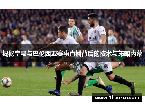 揭秘皇马与巴伦西亚赛事直播背后的技术与策略内幕