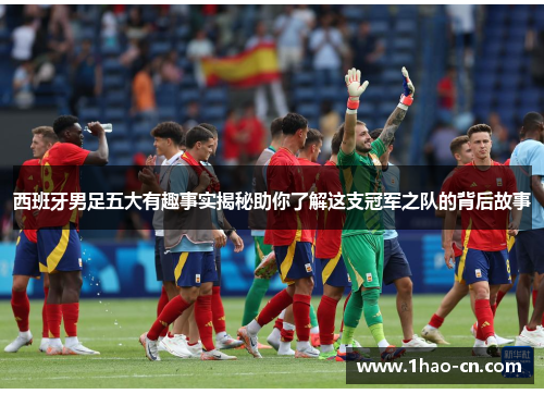 西班牙男足五大有趣事实揭秘助你了解这支冠军之队的背后故事