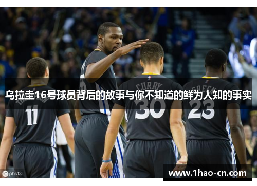 乌拉圭16号球员背后的故事与你不知道的鲜为人知的事实