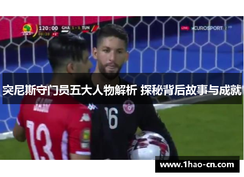 突尼斯守门员五大人物解析 探秘背后故事与成就