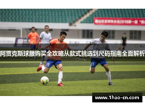 阿贾克斯球服购买全攻略从款式挑选到尺码指南全面解析